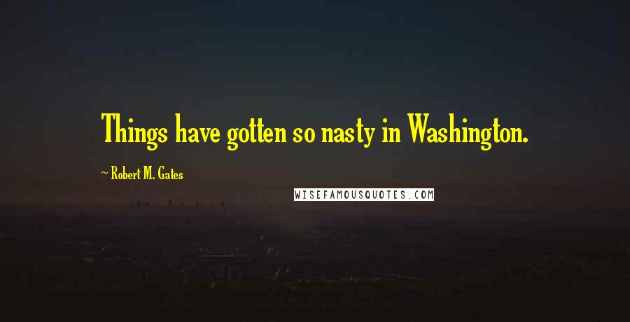 Robert M. Gates Quotes: Things have gotten so nasty in Washington.