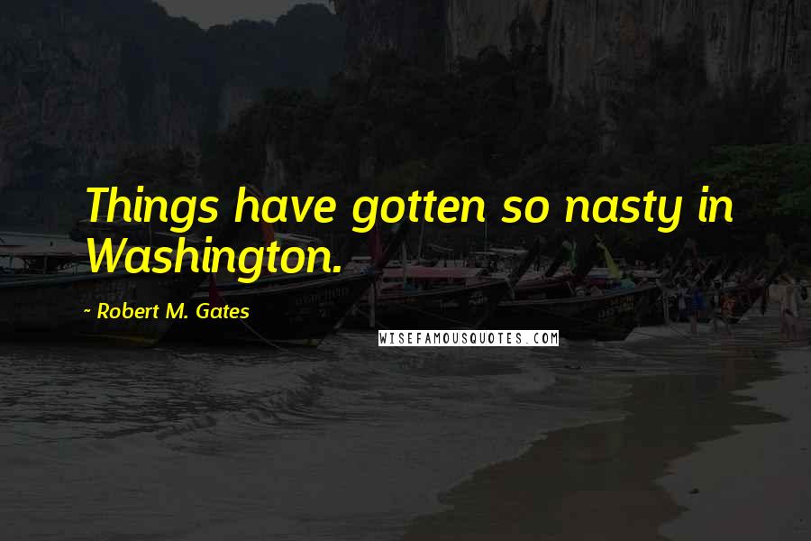 Robert M. Gates Quotes: Things have gotten so nasty in Washington.