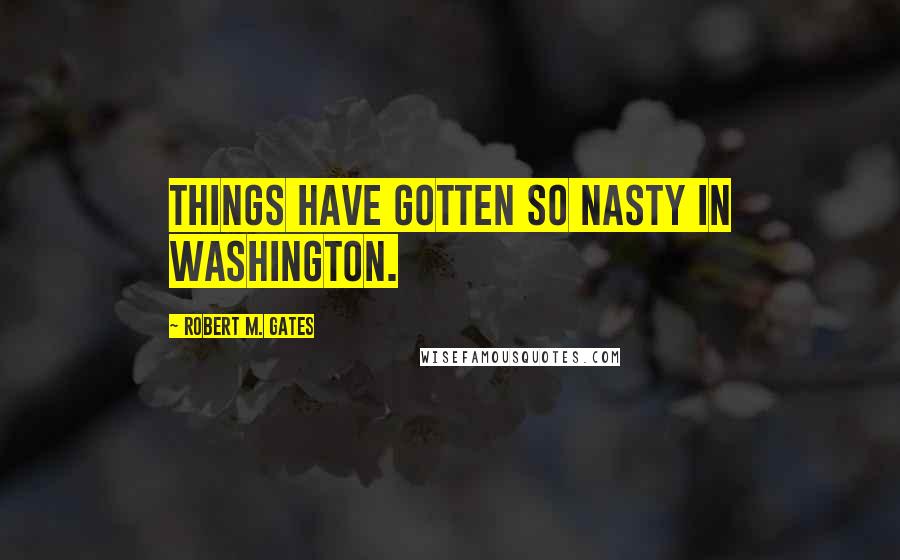 Robert M. Gates Quotes: Things have gotten so nasty in Washington.