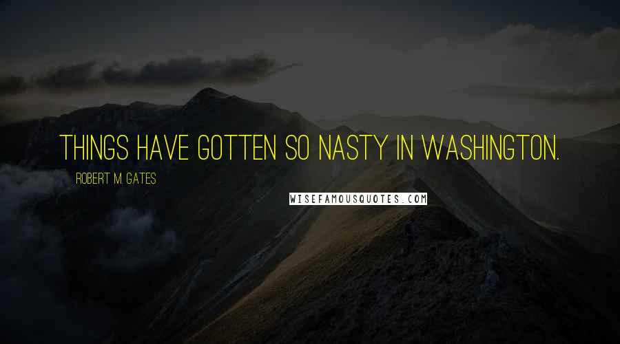 Robert M. Gates Quotes: Things have gotten so nasty in Washington.