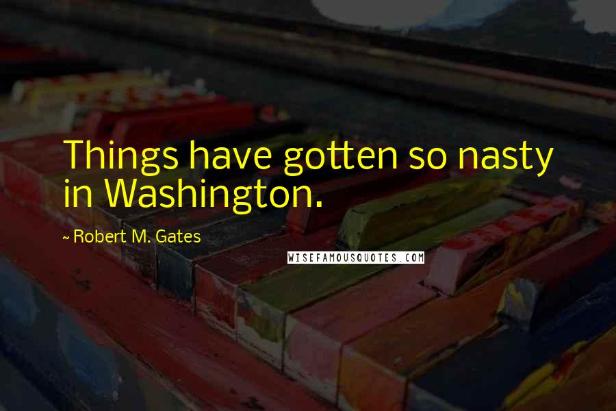 Robert M. Gates Quotes: Things have gotten so nasty in Washington.