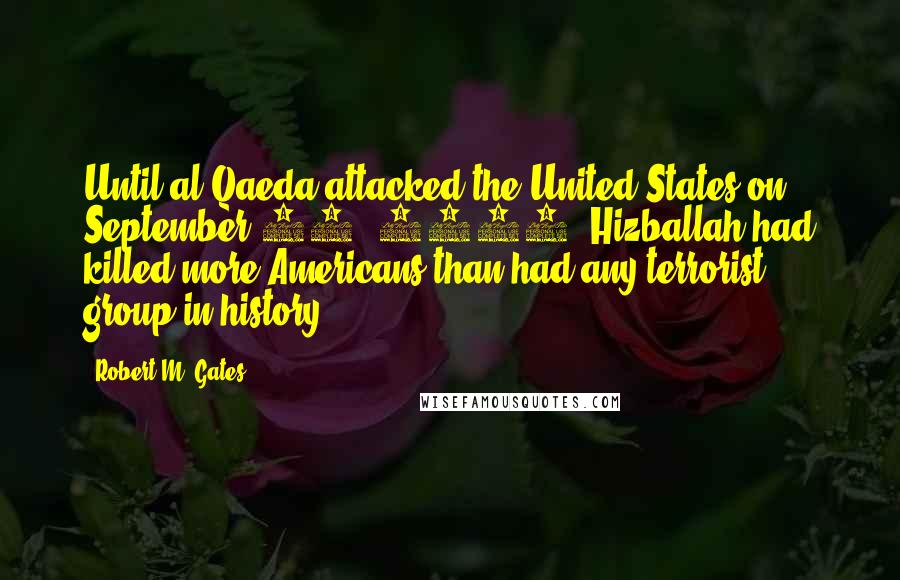 Robert M. Gates Quotes: Until al Qaeda attacked the United States on September 11, 2001, Hizballah had killed more Americans than had any terrorist group in history.