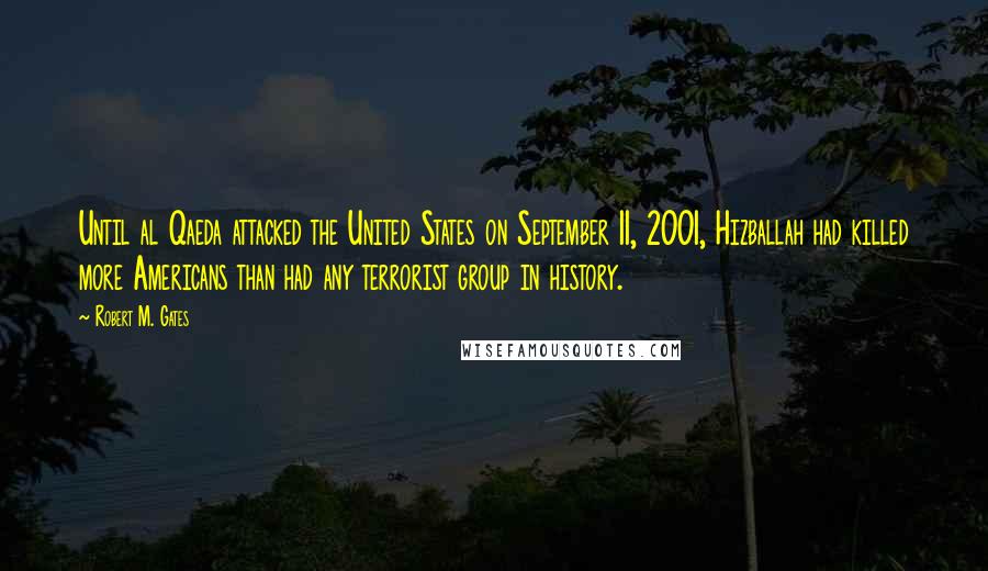 Robert M. Gates Quotes: Until al Qaeda attacked the United States on September 11, 2001, Hizballah had killed more Americans than had any terrorist group in history.