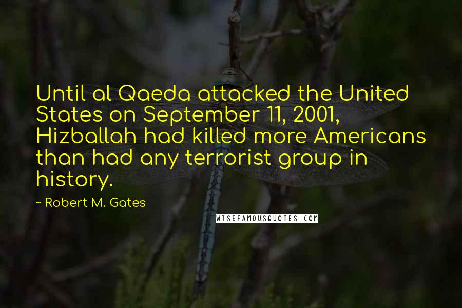 Robert M. Gates Quotes: Until al Qaeda attacked the United States on September 11, 2001, Hizballah had killed more Americans than had any terrorist group in history.