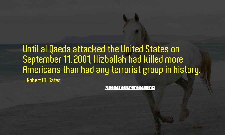 Robert M. Gates Quotes: Until al Qaeda attacked the United States on September 11, 2001, Hizballah had killed more Americans than had any terrorist group in history.