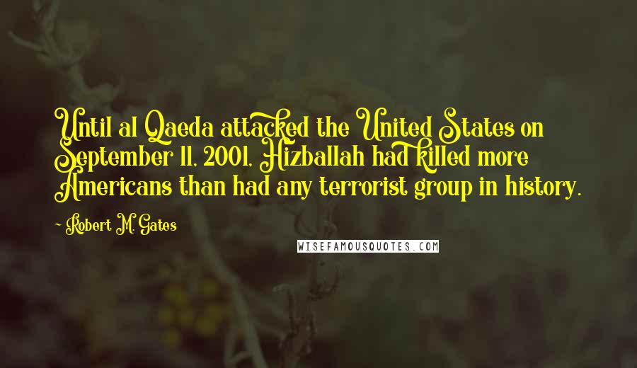 Robert M. Gates Quotes: Until al Qaeda attacked the United States on September 11, 2001, Hizballah had killed more Americans than had any terrorist group in history.