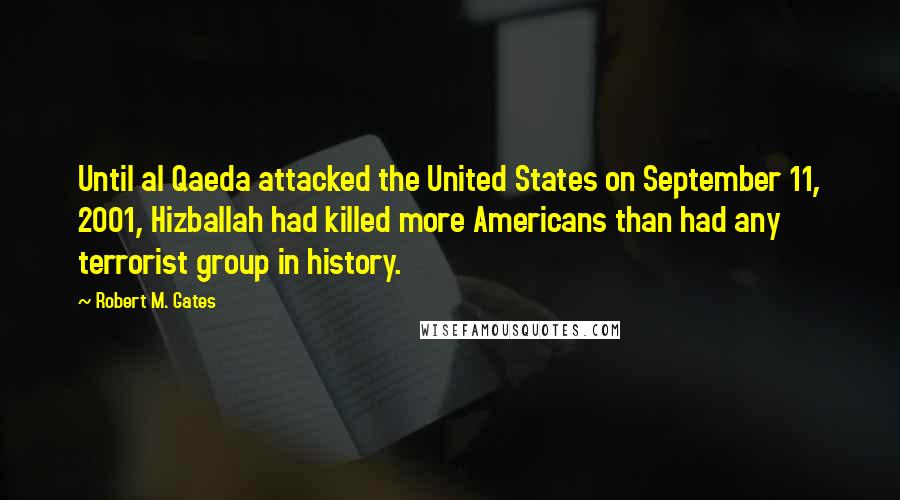 Robert M. Gates Quotes: Until al Qaeda attacked the United States on September 11, 2001, Hizballah had killed more Americans than had any terrorist group in history.