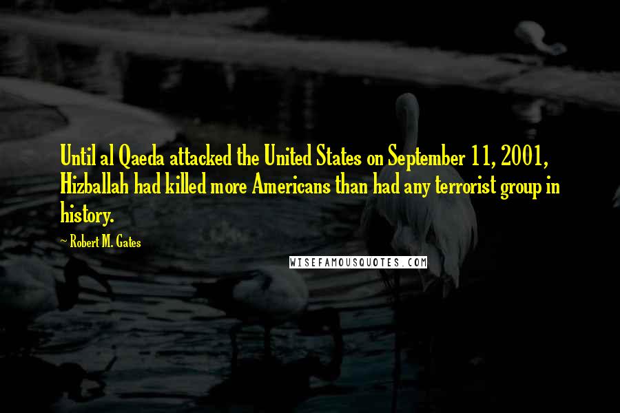 Robert M. Gates Quotes: Until al Qaeda attacked the United States on September 11, 2001, Hizballah had killed more Americans than had any terrorist group in history.