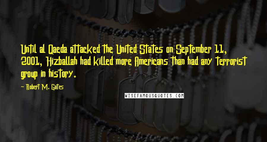 Robert M. Gates Quotes: Until al Qaeda attacked the United States on September 11, 2001, Hizballah had killed more Americans than had any terrorist group in history.