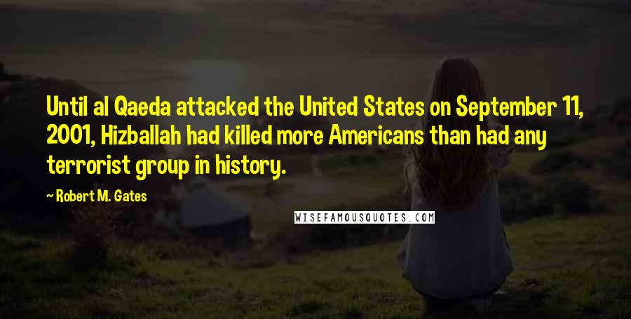 Robert M. Gates Quotes: Until al Qaeda attacked the United States on September 11, 2001, Hizballah had killed more Americans than had any terrorist group in history.