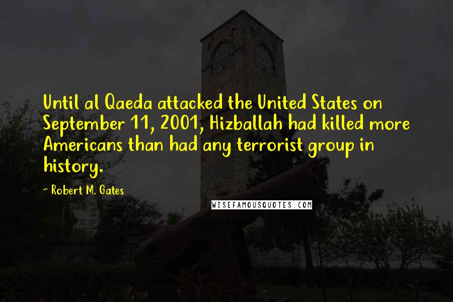 Robert M. Gates Quotes: Until al Qaeda attacked the United States on September 11, 2001, Hizballah had killed more Americans than had any terrorist group in history.