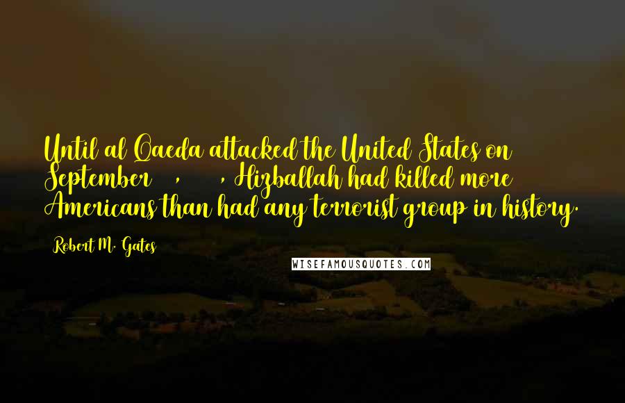 Robert M. Gates Quotes: Until al Qaeda attacked the United States on September 11, 2001, Hizballah had killed more Americans than had any terrorist group in history.