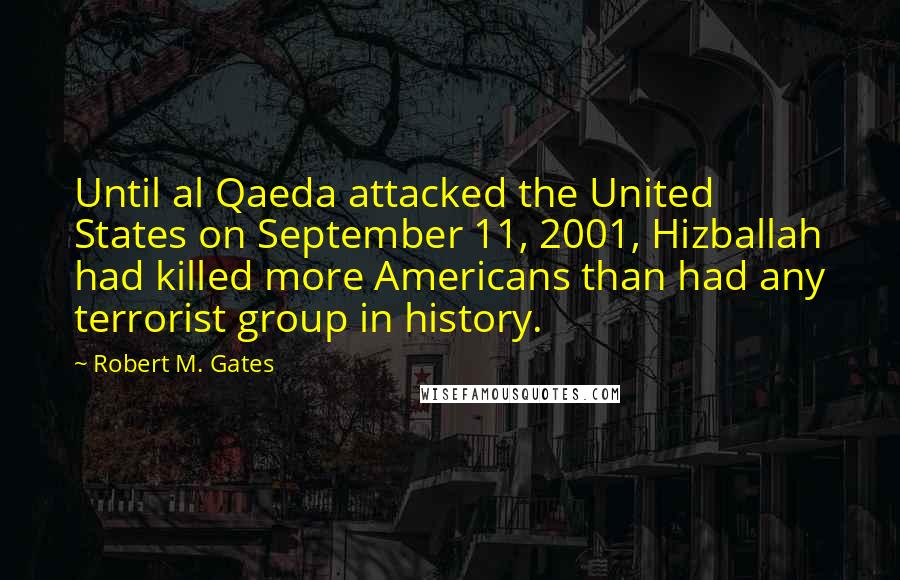 Robert M. Gates Quotes: Until al Qaeda attacked the United States on September 11, 2001, Hizballah had killed more Americans than had any terrorist group in history.