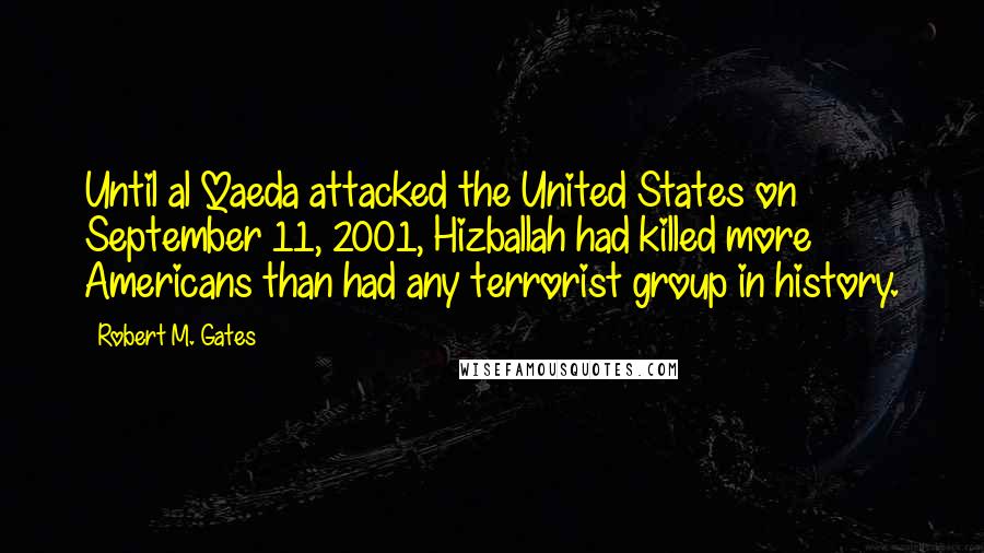 Robert M. Gates Quotes: Until al Qaeda attacked the United States on September 11, 2001, Hizballah had killed more Americans than had any terrorist group in history.