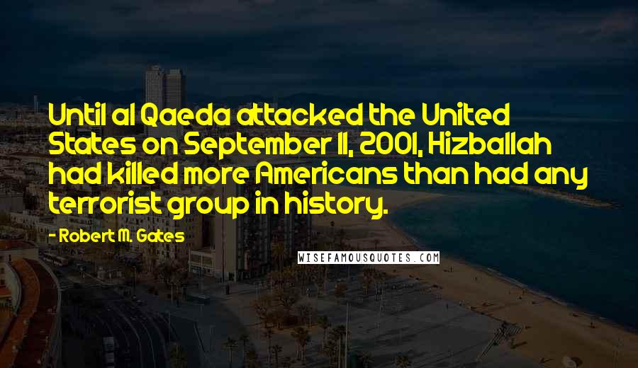 Robert M. Gates Quotes: Until al Qaeda attacked the United States on September 11, 2001, Hizballah had killed more Americans than had any terrorist group in history.