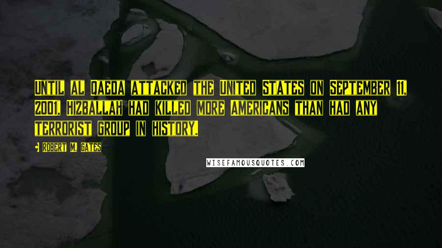 Robert M. Gates Quotes: Until al Qaeda attacked the United States on September 11, 2001, Hizballah had killed more Americans than had any terrorist group in history.