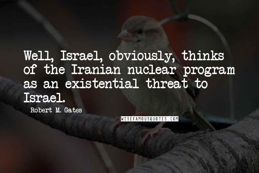 Robert M. Gates Quotes: Well, Israel, obviously, thinks of the Iranian nuclear program as an existential threat to Israel.