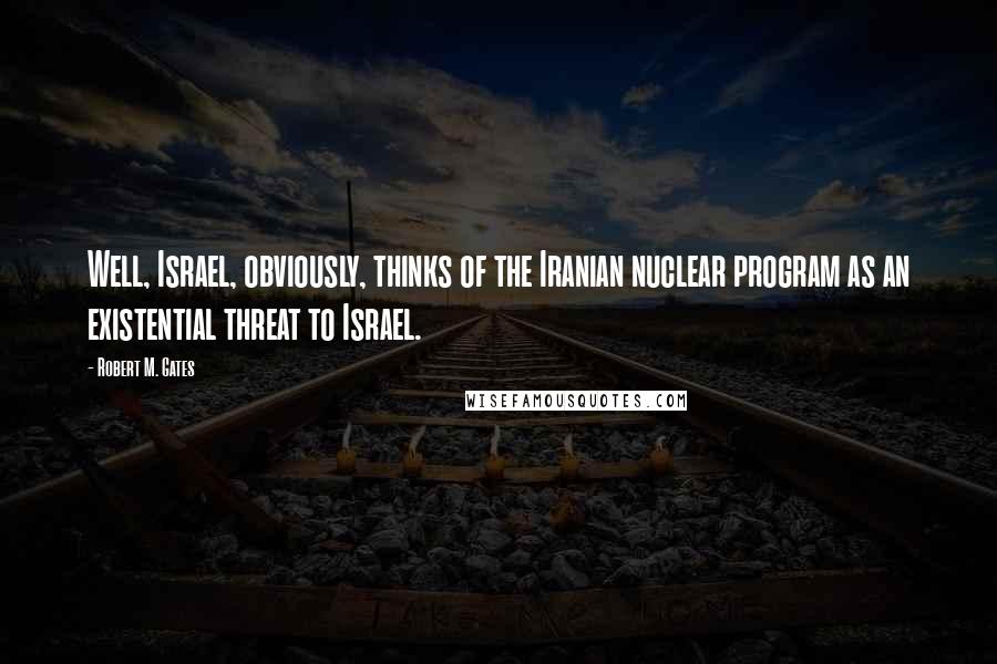 Robert M. Gates Quotes: Well, Israel, obviously, thinks of the Iranian nuclear program as an existential threat to Israel.