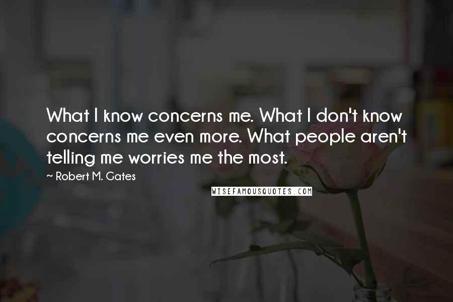 Robert M. Gates Quotes: What I know concerns me. What I don't know concerns me even more. What people aren't telling me worries me the most.