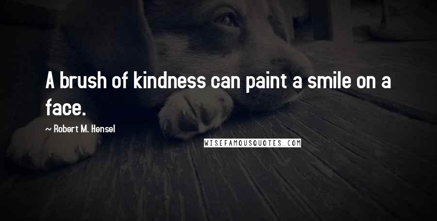 Robert M. Hensel Quotes: A brush of kindness can paint a smile on a face.