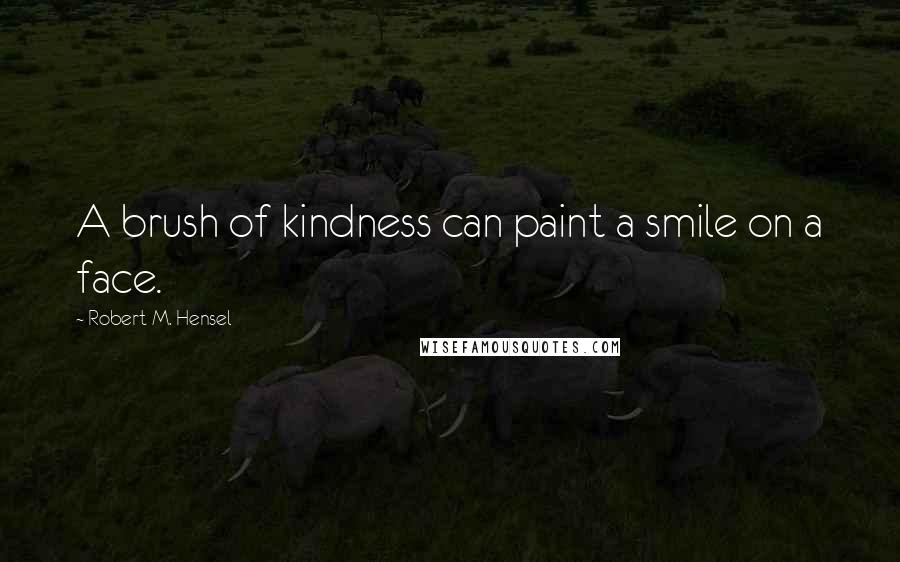 Robert M. Hensel Quotes: A brush of kindness can paint a smile on a face.