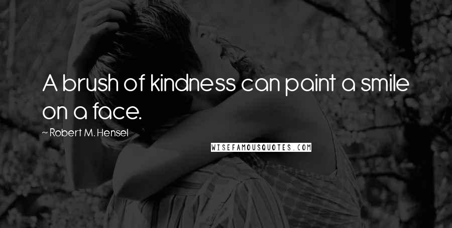 Robert M. Hensel Quotes: A brush of kindness can paint a smile on a face.