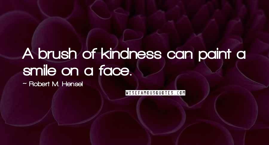 Robert M. Hensel Quotes: A brush of kindness can paint a smile on a face.