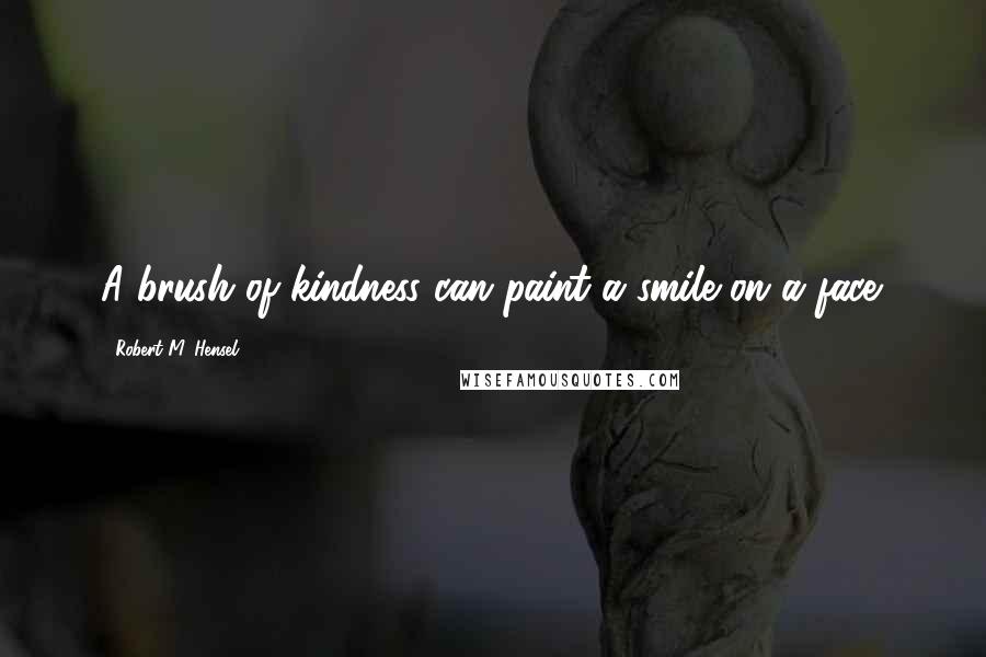 Robert M. Hensel Quotes: A brush of kindness can paint a smile on a face.