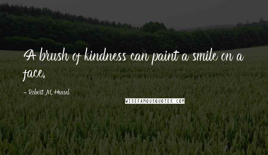 Robert M. Hensel Quotes: A brush of kindness can paint a smile on a face.