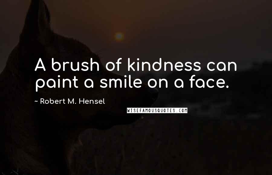 Robert M. Hensel Quotes: A brush of kindness can paint a smile on a face.