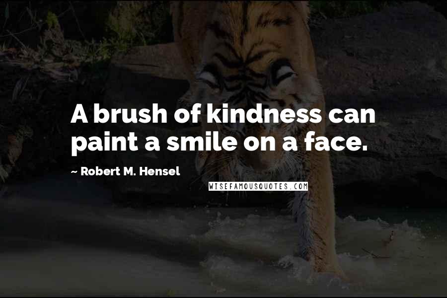 Robert M. Hensel Quotes: A brush of kindness can paint a smile on a face.