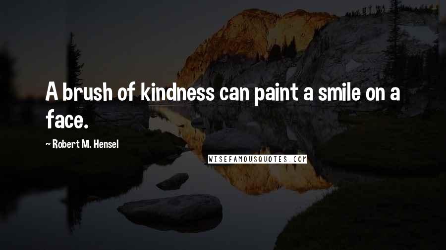 Robert M. Hensel Quotes: A brush of kindness can paint a smile on a face.