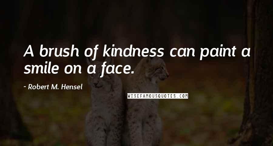 Robert M. Hensel Quotes: A brush of kindness can paint a smile on a face.