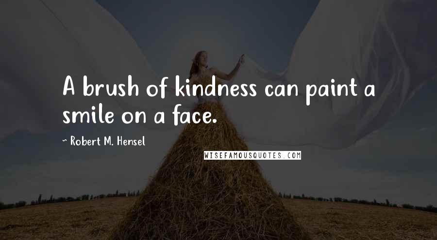 Robert M. Hensel Quotes: A brush of kindness can paint a smile on a face.