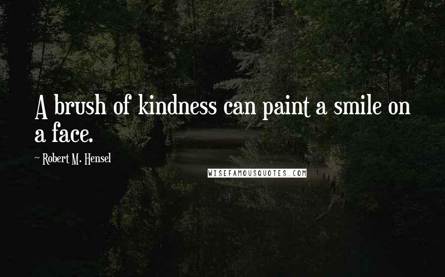 Robert M. Hensel Quotes: A brush of kindness can paint a smile on a face.