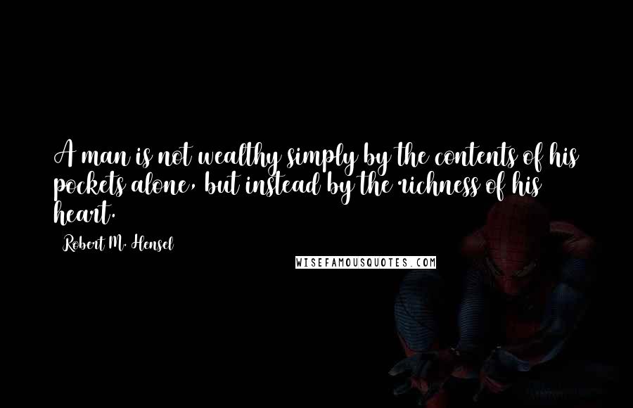 Robert M. Hensel Quotes: A man is not wealthy simply by the contents of his pockets alone, but instead by the richness of his heart.