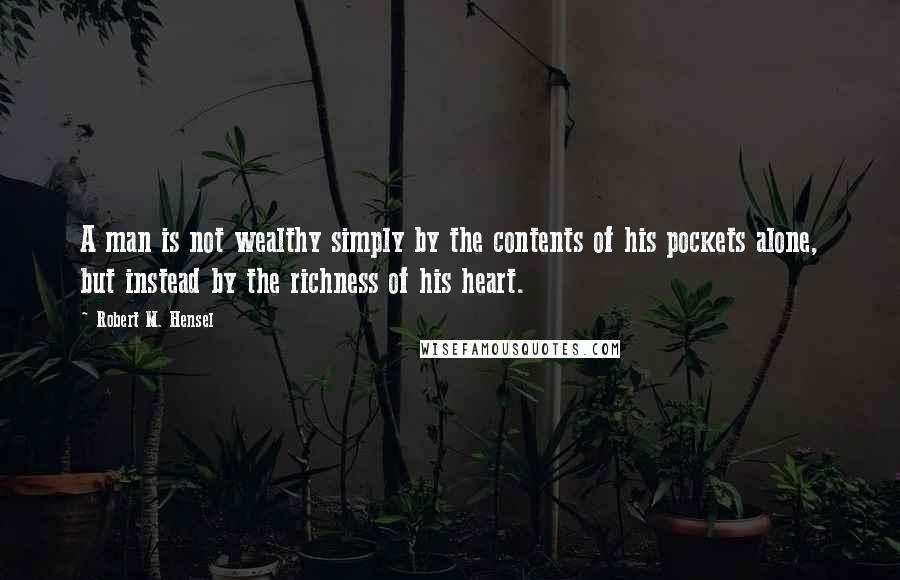 Robert M. Hensel Quotes: A man is not wealthy simply by the contents of his pockets alone, but instead by the richness of his heart.