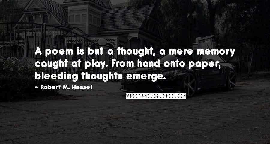 Robert M. Hensel Quotes: A poem is but a thought, a mere memory caught at play. From hand onto paper, bleeding thoughts emerge.