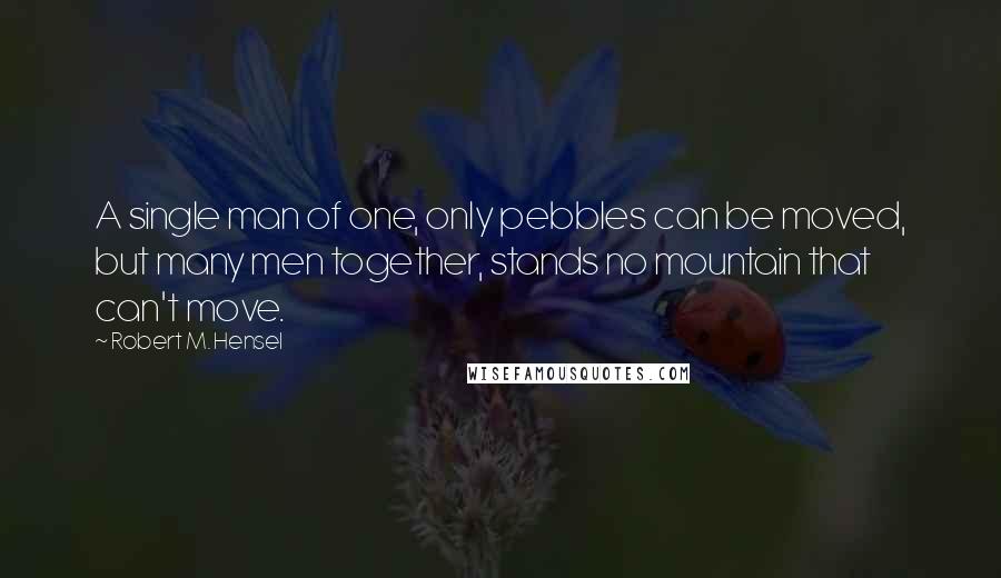 Robert M. Hensel Quotes: A single man of one, only pebbles can be moved, but many men together, stands no mountain that can't move.