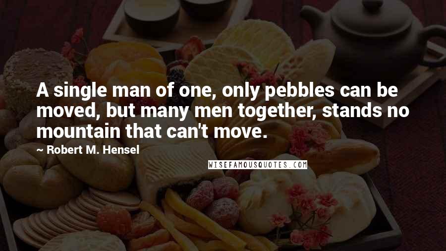 Robert M. Hensel Quotes: A single man of one, only pebbles can be moved, but many men together, stands no mountain that can't move.