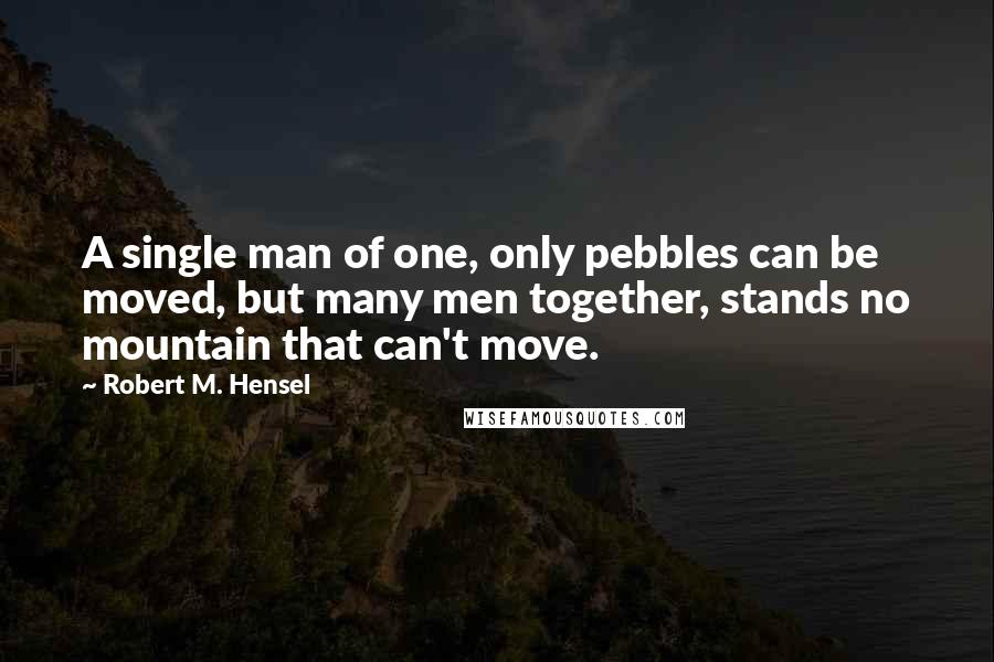 Robert M. Hensel Quotes: A single man of one, only pebbles can be moved, but many men together, stands no mountain that can't move.