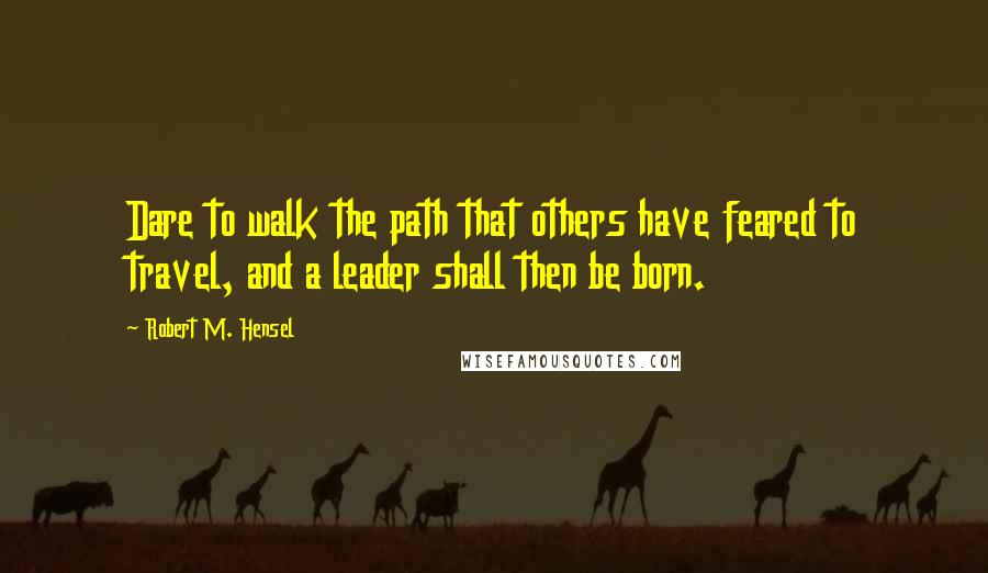 Robert M. Hensel Quotes: Dare to walk the path that others have feared to travel, and a leader shall then be born.