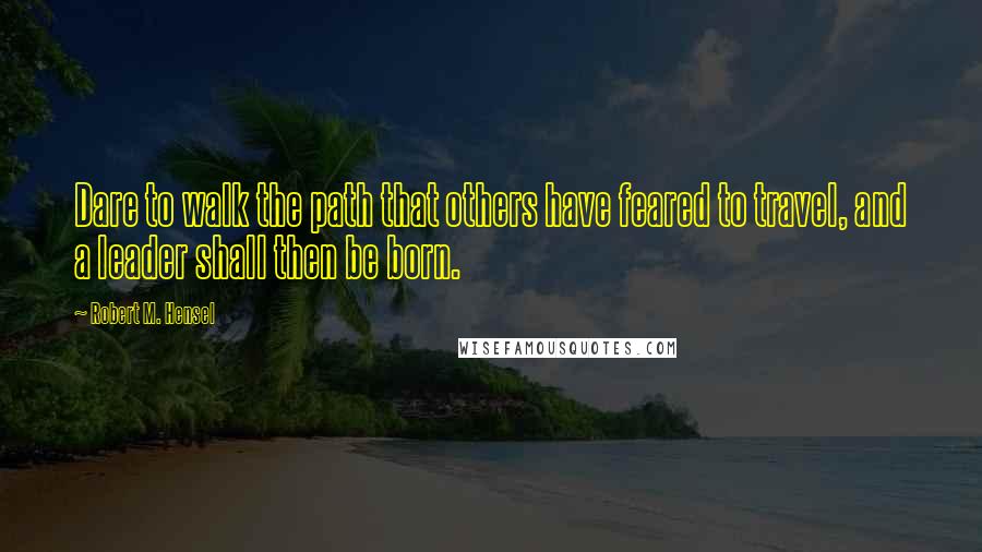 Robert M. Hensel Quotes: Dare to walk the path that others have feared to travel, and a leader shall then be born.