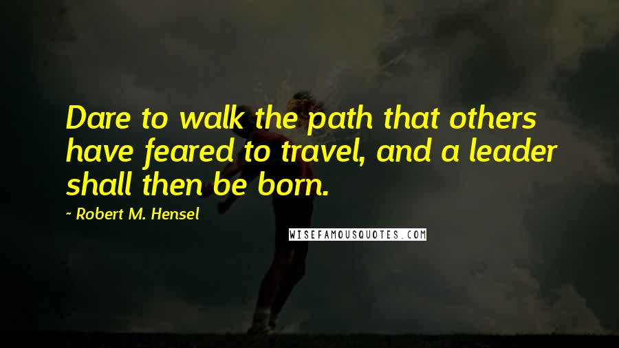 Robert M. Hensel Quotes: Dare to walk the path that others have feared to travel, and a leader shall then be born.