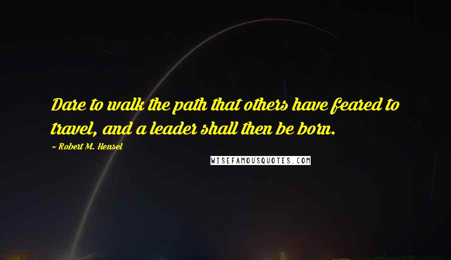 Robert M. Hensel Quotes: Dare to walk the path that others have feared to travel, and a leader shall then be born.