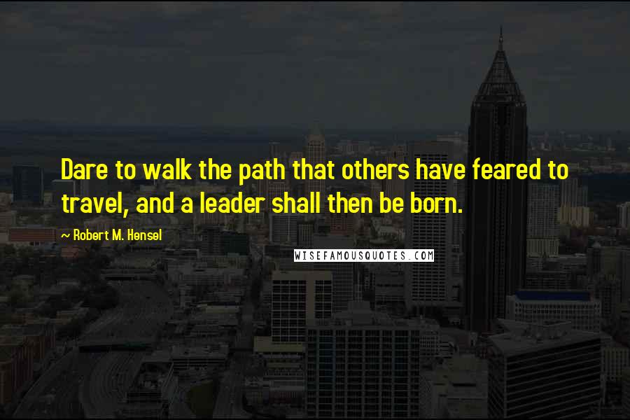 Robert M. Hensel Quotes: Dare to walk the path that others have feared to travel, and a leader shall then be born.