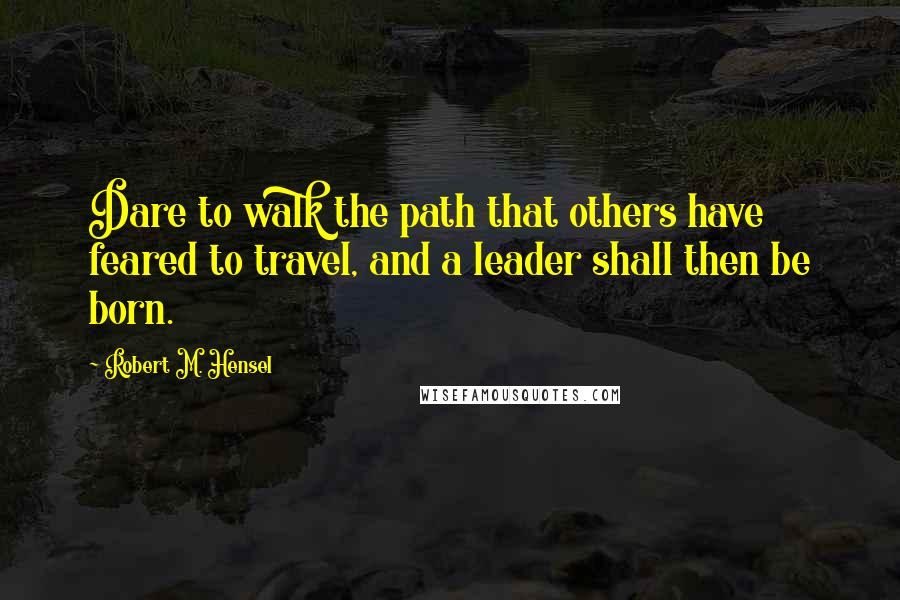 Robert M. Hensel Quotes: Dare to walk the path that others have feared to travel, and a leader shall then be born.