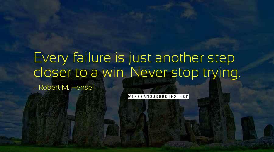 Robert M. Hensel Quotes: Every failure is just another step closer to a win. Never stop trying.