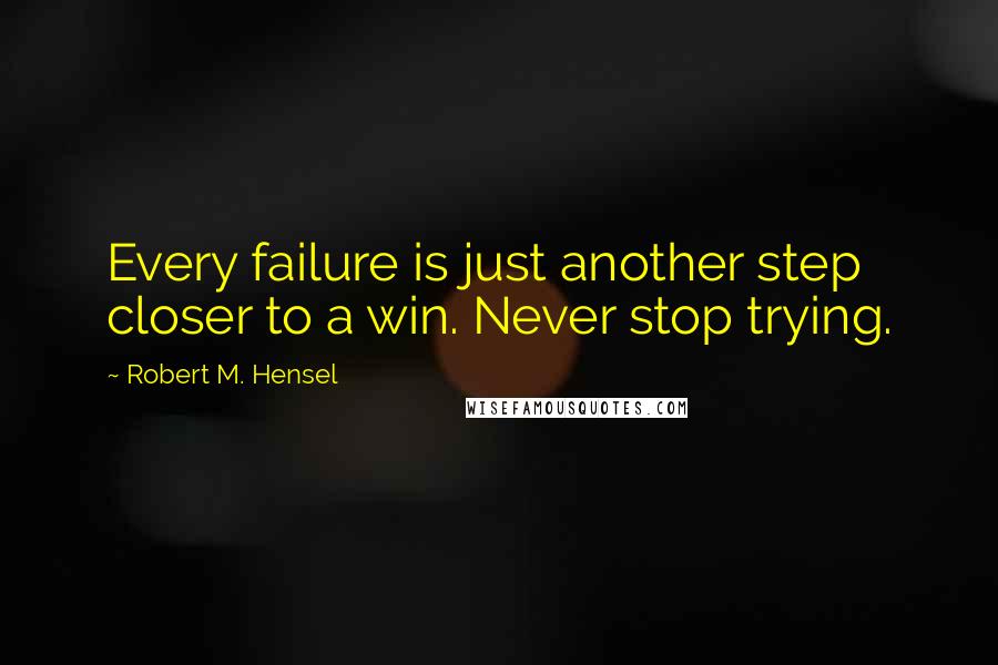 Robert M. Hensel Quotes: Every failure is just another step closer to a win. Never stop trying.