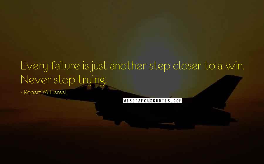 Robert M. Hensel Quotes: Every failure is just another step closer to a win. Never stop trying.